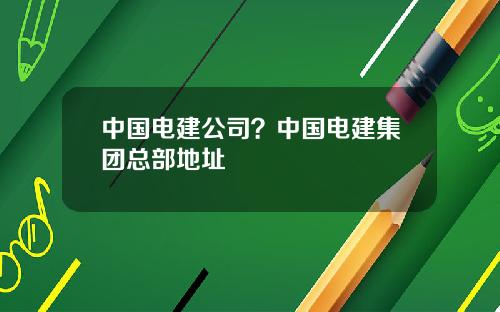 中国电建公司？中国电建集团总部地址