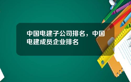 中国电建子公司排名，中国电建成员企业排名