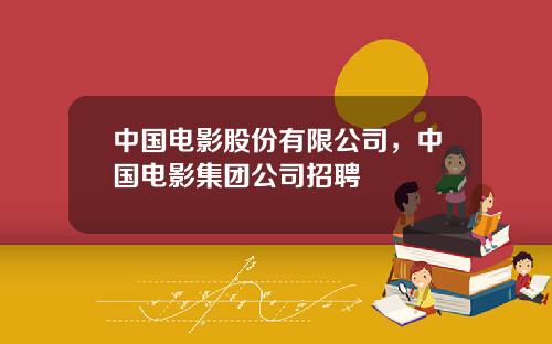 中国电影股份有限公司，中国电影集团公司招聘