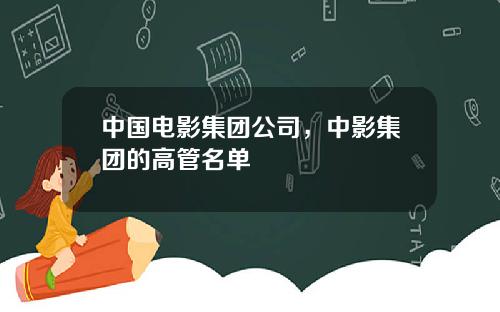 中国电影集团公司，中影集团的高管名单