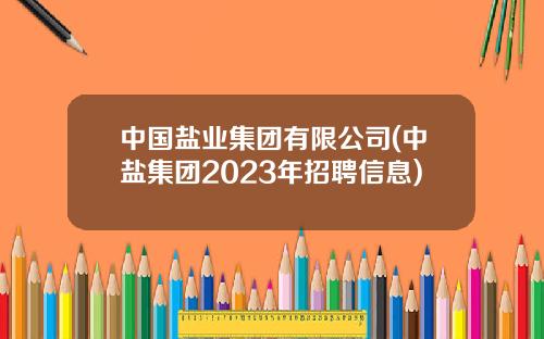 中国盐业集团有限公司(中盐集团2023年招聘信息)