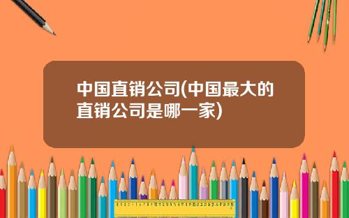 中国直销公司(中国最大的直销公司是哪一家)