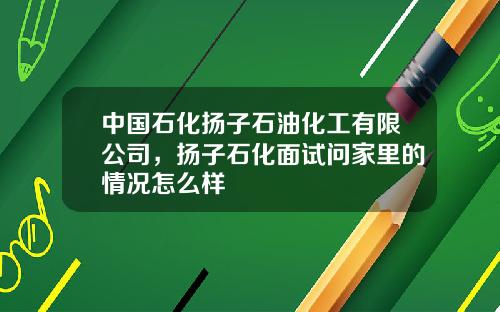 中国石化扬子石油化工有限公司，扬子石化面试问家里的情况怎么样