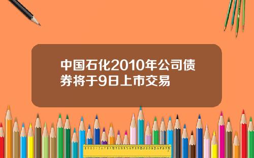 中国石化2010年公司债券将于9日上市交易
