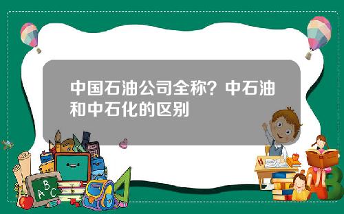 中国石油公司全称？中石油和中石化的区别