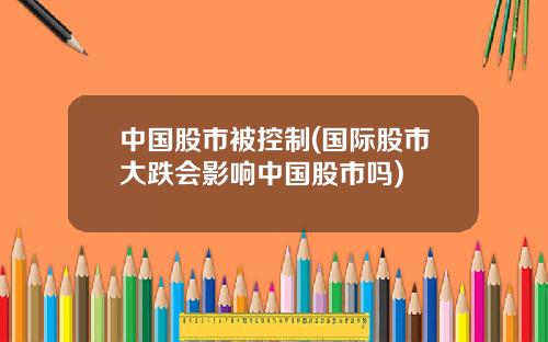 中国股市被控制(国际股市大跌会影响中国股市吗)