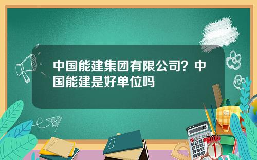 中国能建集团有限公司？中国能建是好单位吗