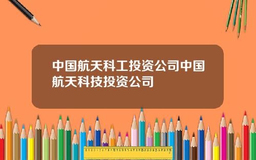 中国航天科工投资公司中国航天科技投资公司