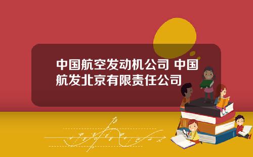 中国航空发动机公司 中国航发北京有限责任公司