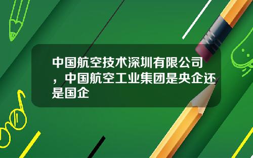 中国航空技术深圳有限公司，中国航空工业集团是央企还是国企