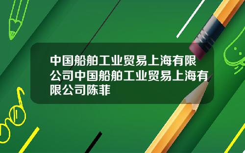 中国船舶工业贸易上海有限公司中国船舶工业贸易上海有限公司陈菲