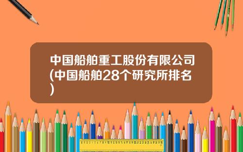 中国船舶重工股份有限公司(中国船舶28个研究所排名)