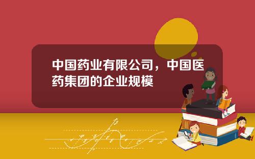 中国药业有限公司，中国医药集团的企业规模