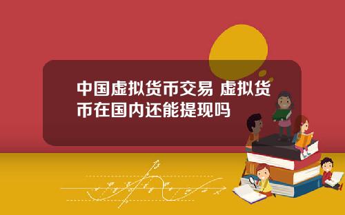 中国虚拟货币交易 虚拟货币在国内还能提现吗