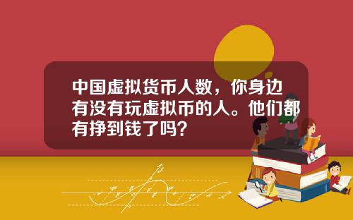 中国虚拟货币人数，你身边有没有玩虚拟币的人。他们都有挣到钱了吗？