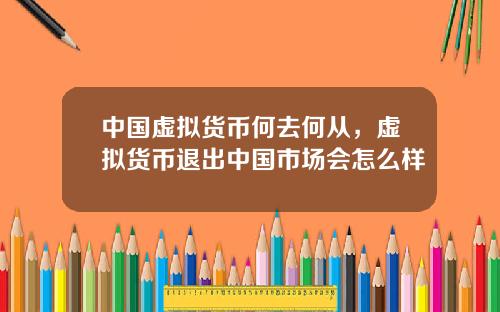 中国虚拟货币何去何从，虚拟货币退出中国市场会怎么样