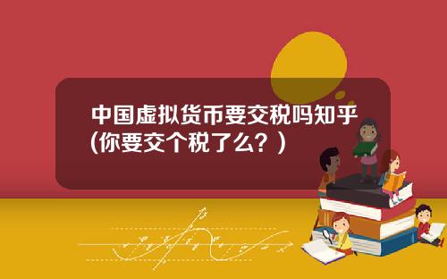 中国虚拟货币要交税吗知乎(你要交个税了么？)