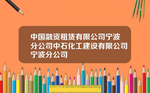 中国融资租赁有限公司宁波分公司中石化工建设有限公司宁波分公司