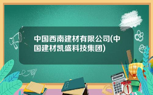 中国西南建材有限公司(中国建材凯盛科技集团)