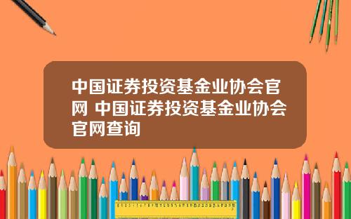 中国证券投资基金业协会官网 中国证券投资基金业协会官网查询