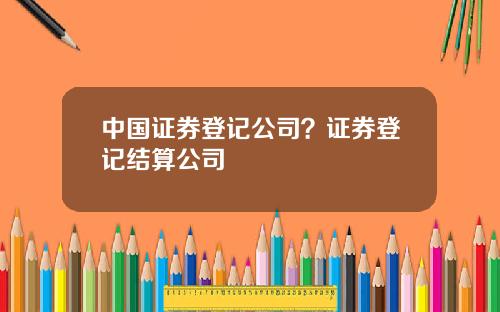 中国证券登记公司？证券登记结算公司