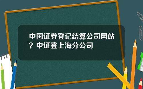 中国证券登记结算公司网站？中证登上海分公司