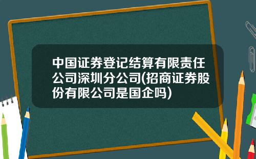 中国证券登记结算有限责任公司深圳分公司(招商证券股份有限公司是国企吗)