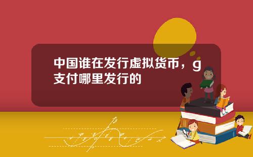 中国谁在发行虚拟货币，g支付哪里发行的