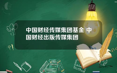中国财经传媒集团基金 中国财经出版传媒集团