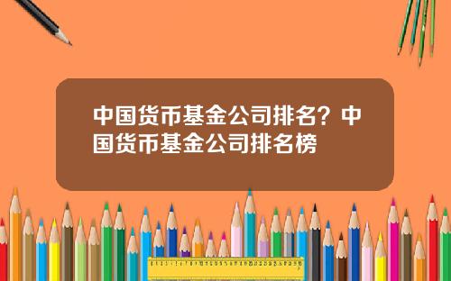 中国货币基金公司排名？中国货币基金公司排名榜