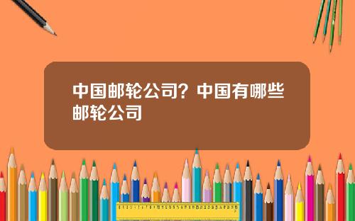 中国邮轮公司？中国有哪些邮轮公司