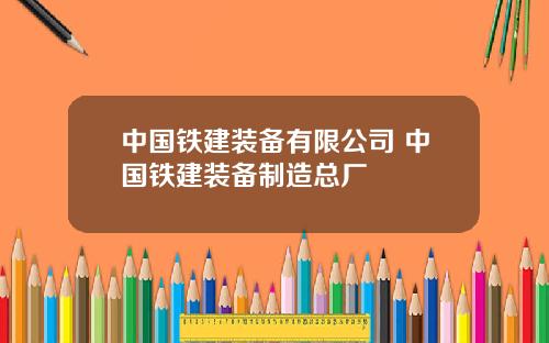 中国铁建装备有限公司 中国铁建装备制造总厂