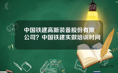中国铁建高新装备股份有限公司？中国铁建实做培训时间