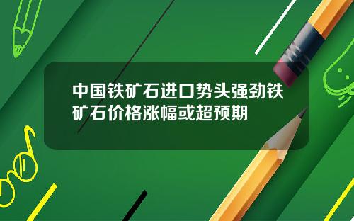 中国铁矿石进口势头强劲铁矿石价格涨幅或超预期