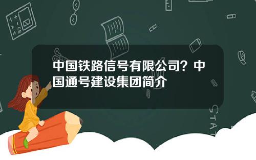 中国铁路信号有限公司？中国通号建设集团简介