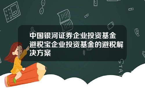 中国银河证券企业投资基金避税宝企业投资基金的避税解决方案
