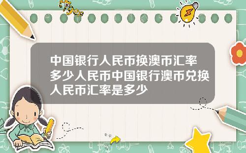 中国银行人民币换澳币汇率多少人民币中国银行澳币兑换人民币汇率是多少