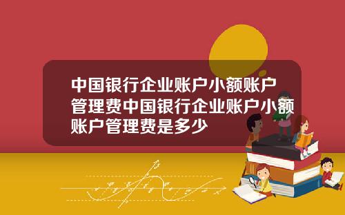 中国银行企业账户小额账户管理费中国银行企业账户小额账户管理费是多少