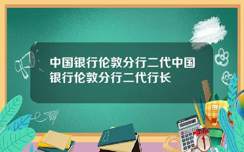 中国银行伦敦分行二代中国银行伦敦分行二代行长