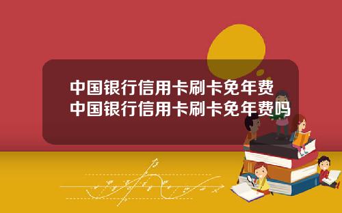 中国银行信用卡刷卡免年费中国银行信用卡刷卡免年费吗