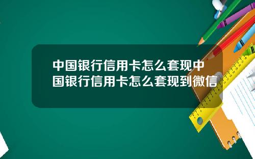中国银行信用卡怎么套现中国银行信用卡怎么套现到微信
