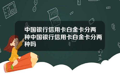 中国银行信用卡白金卡分两种中国银行信用卡白金卡分两种吗