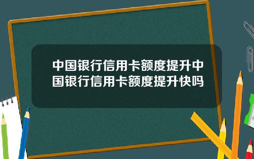 中国银行信用卡额度提升中国银行信用卡额度提升快吗