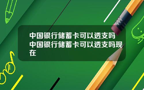 中国银行储蓄卡可以透支吗中国银行储蓄卡可以透支吗现在