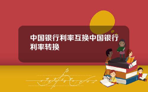 中国银行利率互换中国银行利率转换