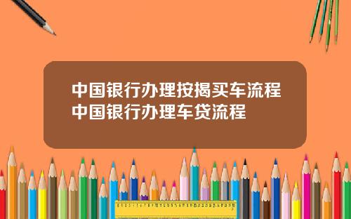 中国银行办理按揭买车流程中国银行办理车贷流程