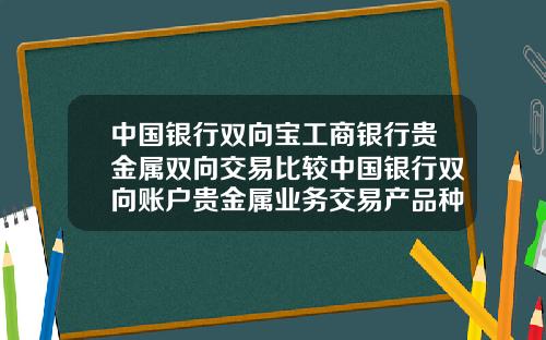 中国银行双向宝工商银行贵金属双向交易比较中国银行双向账户贵金属业务交易产品种类
