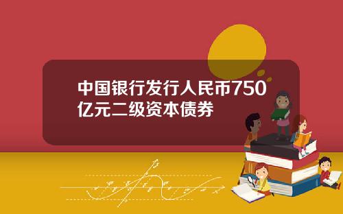 中国银行发行人民币750亿元二级资本债券