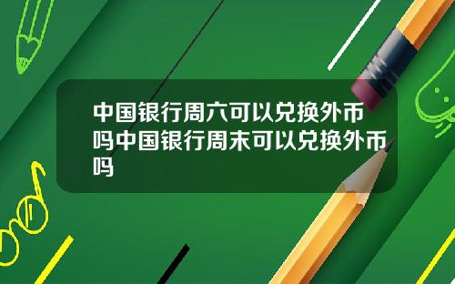 中国银行周六可以兑换外币吗中国银行周末可以兑换外币吗