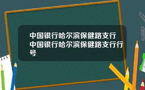 中国银行哈尔滨保健路支行中国银行哈尔滨保健路支行行号